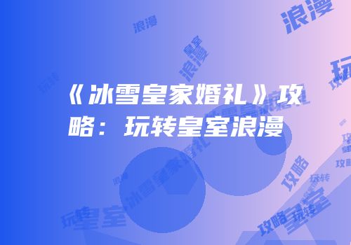 《冰雪皇家婚礼》攻略：玩转皇室浪漫