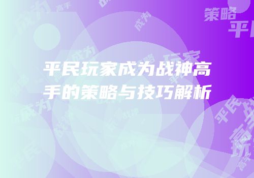 平民玩家成为战神高手的策略与技巧解析