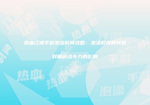 热血江湖手游泡澡时间攻略：泡澡时间的长短对角色战斗力的影响