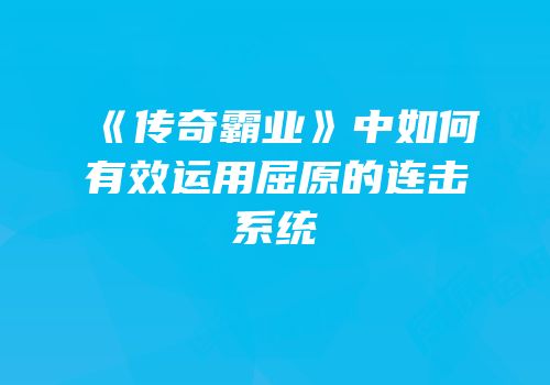 《传奇霸业》中如何有效运用屈原的连击系统