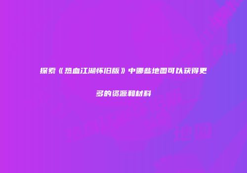 探索《热血江湖怀旧版》中哪些地图可以获得更多的资源和材料