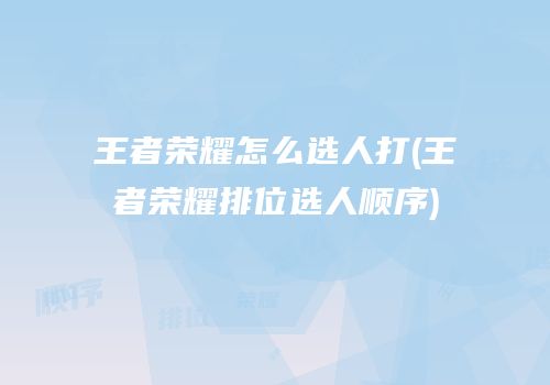 王者荣耀怎么选人打(王者荣耀排位选人顺序)