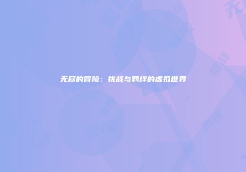 无尽的冒险：挑战与羁绊的虚拟世界