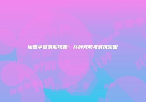 魔兽争霸第期攻略：兵种克制与对抗策略
