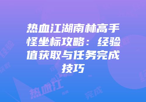 热血江湖南林高手怪坐标攻略：经验值获取与任务完成技巧
