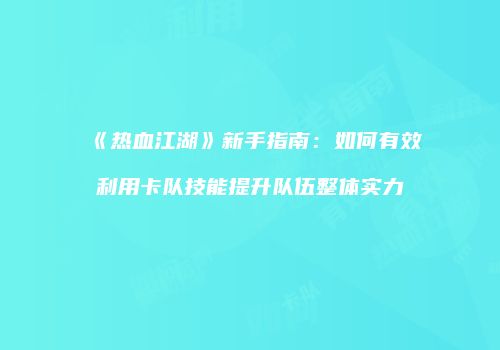 《热血江湖》新手指南：如何有效利用卡队技能提升队伍整体实力