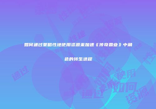 如何通过策略性地使用资源来加速《传奇霸业》中角色的转生进程