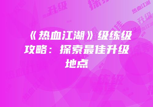 《热血江湖》级练级攻略：探索最佳升级地点