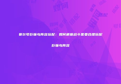 赛尔号巨镰鸟阵容搭配：如何根据战斗需要合理搭配巨镰鸟阵容