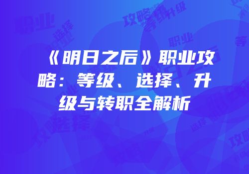 《明日之后》职业攻略：等级、选择、升级与转职全解析