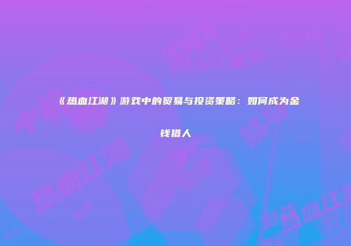 《热血江湖》游戏中的贸易与投资策略:如何成为金钱猎人