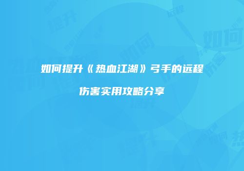 如何提升《热血江湖》弓手的远程伤害实用攻略分享