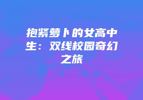 抱紧萝卜的女高中生：双线校园奇幻之旅