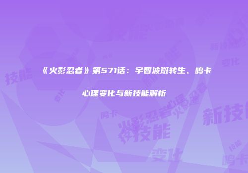《火影忍者》第571话：宇智波斑转生、鸣卡心理变化与新技能解析