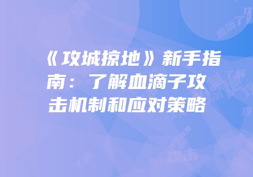 《攻城掠地》新手指南：了解血滴子攻击机制和应对策略
