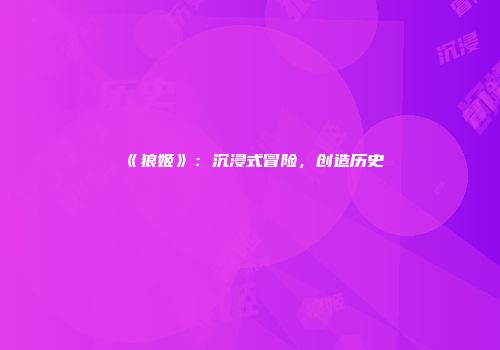 《狼姬》：沉浸式冒险，创造历史
