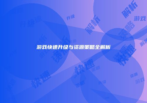 游戏快速升级与资源策略全解析