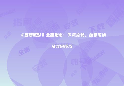 《香肠派对》全面指南：下载安装、账号切换及实用技巧