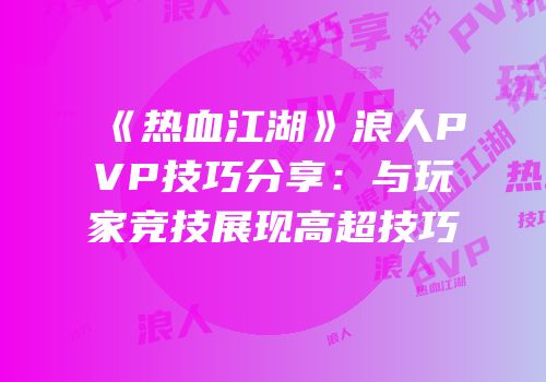 《热血江湖》浪人PVP技巧分享：与玩家竞技展现高超技巧