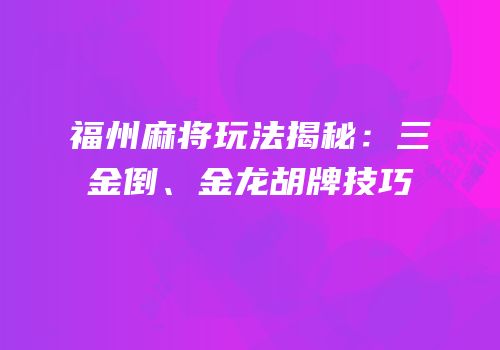福州麻将玩法揭秘：三金倒、金龙胡牌技巧