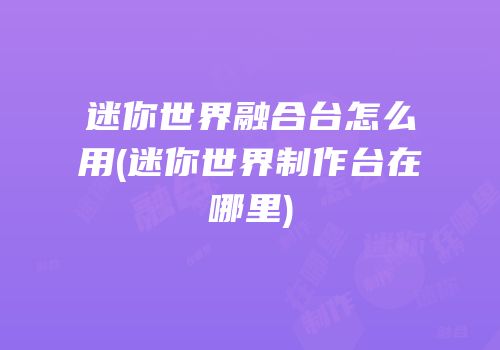 迷你世界融合台怎么用(迷你世界制作台在哪里)