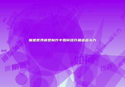 魔兽世界模型制作中如何提升角色战斗力
