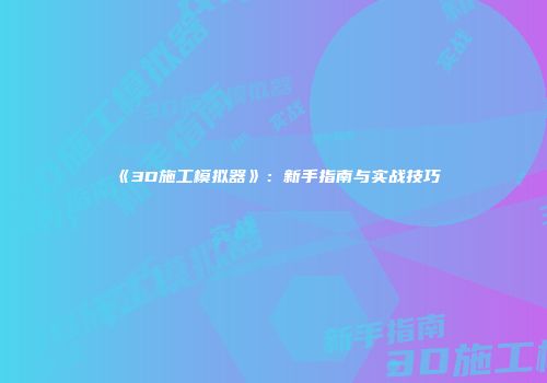 《3D施工模拟器》：新手指南与实战技巧