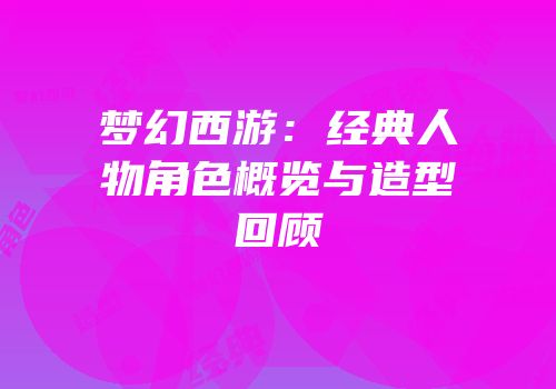梦幻西游：经典人物角色概览与造型回顾