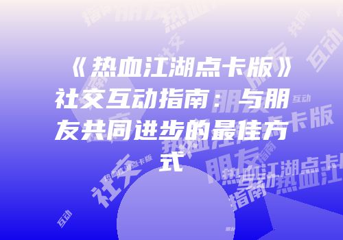 《热血江湖点卡版》社交互动指南：与朋友共同进步的最佳方式