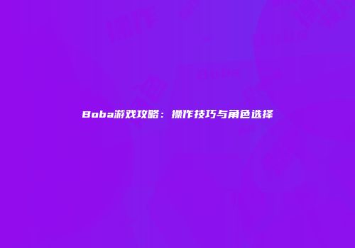 Boba游戏攻略：操作技巧与角色选择