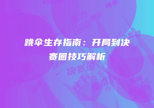 跳伞生存指南：开局到决赛圈技巧解析