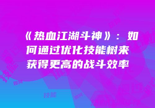 《热血江湖斗神》：如何通过优化技能树来获得更高的战斗效率