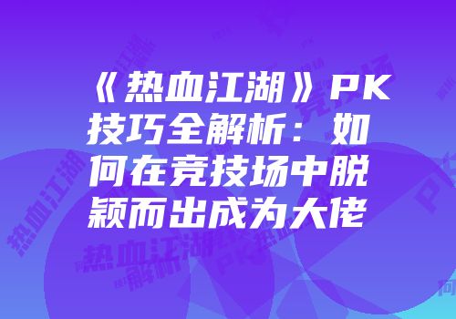 《热血江湖》PK技巧全解析:如何在竞技场中脱颖而出成为大佬