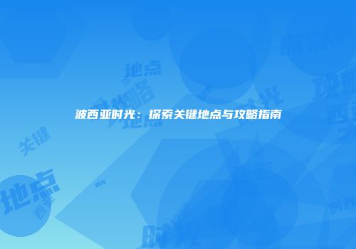 波西亚时光：探索关键地点与攻略指南