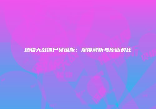 植物大战僵尸贝塔版：深度解析与原版对比