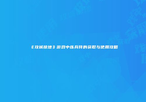 《攻城掠地》游戏中练兵符的获取与使用攻略