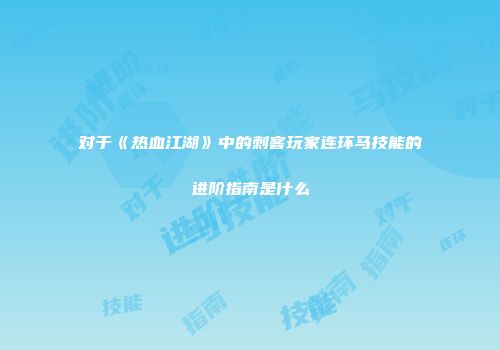 对于《热血江湖》中的刺客玩家连环马技能的进阶指南是什么