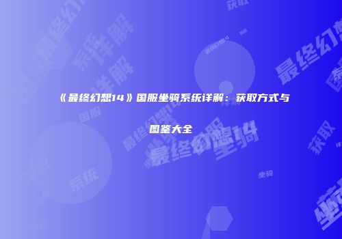 《最终幻想14》国服坐骑系统详解：获取方式与图鉴大全