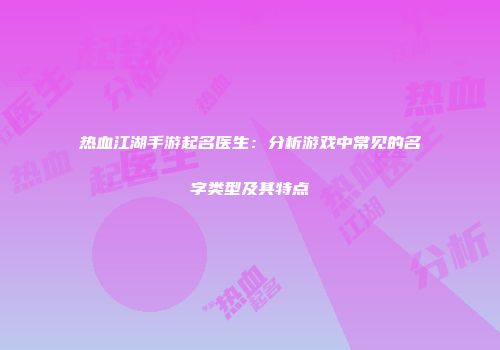 热血江湖手游起名医生：分析游戏中常见的名字类型及其特点