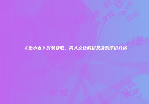 《逆水寒》时装获取、同人文化解析及游戏评价分析