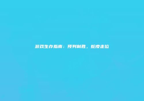 游戏生存指南：预判制胜，蛇皮走位