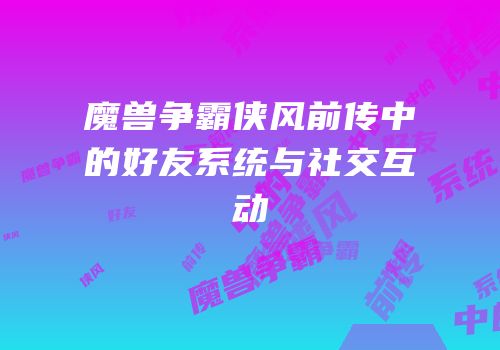 魔兽争霸侠风前传中的好友系统与社交互动