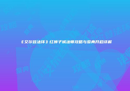 《艾尔登法环》红狮子城法师攻略与祭典开启详解