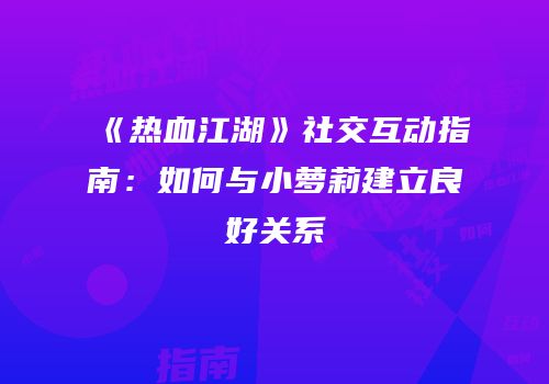 《热血江湖》社交互动指南：如何与小萝莉建立良好关系