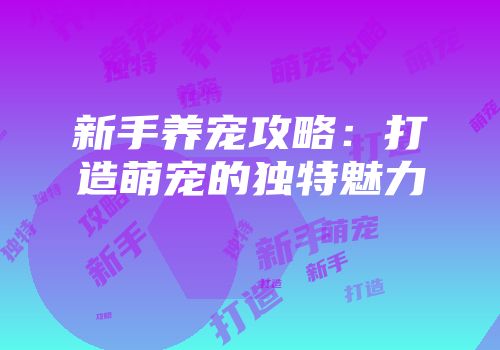 新手养宠攻略：打造萌宠的独特魅力