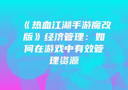 《热血江湖手游魔改版》经济管理：如何在游戏中有效管理资源