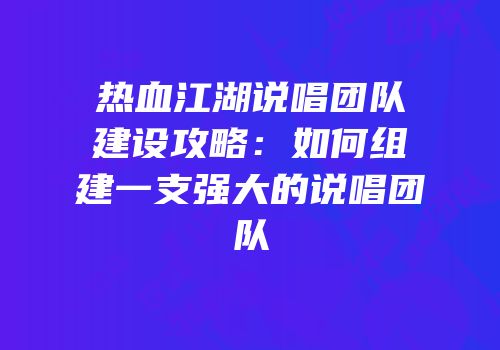 热血江湖说唱团队建设攻略：如何组建一支强大的说唱团队