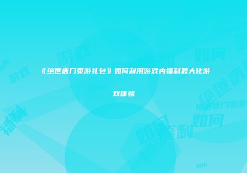《绝世唐门页游礼包》如何利用游戏内福利最大化游戏体验