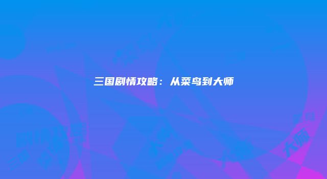 三国剧情攻略：从菜鸟到大师