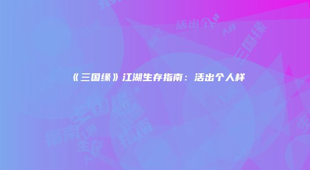 《三国缘》江湖生存指南：活出个人样